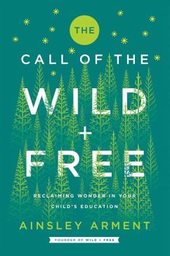 The Call of the Wild and Free: Reclaiming the Wonder in Your Child's Education, a New Way to Homeschool - Arment, Ainsley
