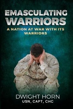 Emasculating Warriors: A Nation at War with Its Warriors - Horn, Capt Dwight