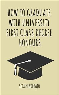 How to Graduate With University First Class Degree Honours (eBook, ePUB) - Adebajo, Segun