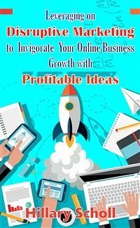 Leveraging On Disruptive Marketing To Invigorate Your Online Business Growth With Profitable Ideas (eBook, ePUB) - Scholl, Hillary