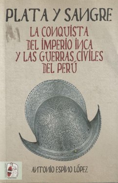 Plata y sangre : la conquista del Imperio Inca y las guerras civiles del Perú - Espino López, Antonio