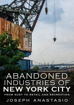 Abandoned Industries of New York City: From Rust to Retail and Recreation - Anastasio, Joseph