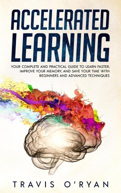 Accelerated Learning: Your Complete and Practical Guide to Learn Faster, Improve Your Memory, and Save Your Time with Beginners and Advanced Techniques (eBook, ePUB) - O'Ryan, Travis