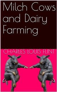 Milch Cows and Dairy Farming / Comprising the Breeds, Breeding, and Management, in Health / and Disease, of Dairy and Other Stock, The Selection Of / Milch Cows, With A Full Explanation Of Guenon's Method; / The Culture Of Forage Plants (eBook, PDF) - Louis Flint, Charles