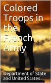 Colored Troops in the French Army / A Report from the Department of State Relating to the / Colored Troops in the French Army and the Number of French / Colonial Troops in the Occupied Territory (eBook, PDF)