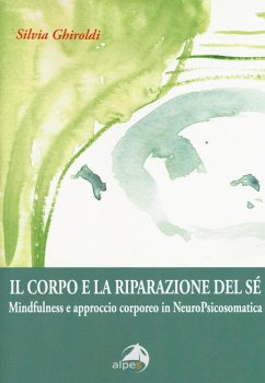 Il corpo e la riparazione del sé. Mindfulness e approccio corporeo in NeuroPsicosomatica - Ghiroldi, Silvia