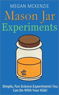 30 Mason Jar Experiments To Do With Your Kids: Fun and Easy Science Experiments You Can Do at Home (eBook, ePUB) - McKenzie, Megan