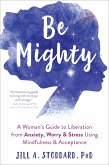Be Mighty: A Woman's Guide to Liberation from Anxiety, Worry, and Stress Using Mindfulness and Acceptance