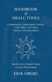 Handbook of Small Tools Comprising Threading Tools, Taps, Dies, Cutters, Drills, and Reamers - Together with a Complete Treatise on Screw-Thread Systems