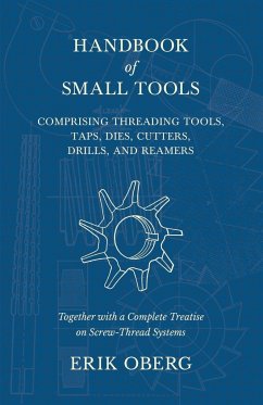 Handbook of Small Tools Comprising Threading Tools, Taps, Dies, Cutters, Drills, and Reamers - Together with a Complete Treatise on Screw-Thread Systems - Oberg, Erik