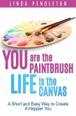 You are the Paintbrush, Life is the Canvas: A Short and Easy Way to Create the Happier You (eBook, ePUB)