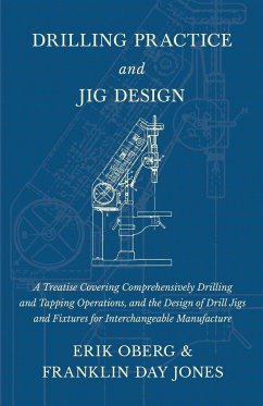 Drilling Practice and Jig Design - A Treatise Covering Comprehensively Drilling and Tapping Operations, and the Design of Drill Jigs and Fixtures for Interchangeable Manufacture - Oberg, Erik; Jones, Franklin Day