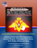 Russia Military Strategy: Impacting 21st Century Reform and Geopolitics: Analysis of Putin, Future War, Comprehensive Survey of Weapons, Technologies, Rocket Forces, Arctic Buildup, Ukraine and Crimea (eBook, ePUB)