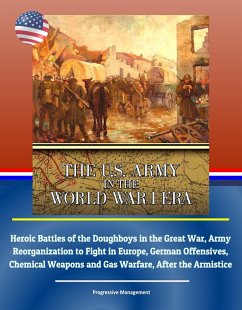 U.S. Army in the World War I Era: Heroic Battles of the Doughboys in the Great War, Army Reorganization to Fight in Europe, German Offensives, Chemical Weapons and Gas Warfare, After the Armistice (eBook, ePUB) - Progressive Management