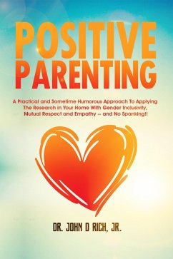 Positive Parenting: A Practical and Sometimes Humorous Approach To Applying The Research In Your Home With Gender Inclusivity, Mutual Respect, and Empathy - and NO Spanking! (eBook, ePUB) - Rich, John D