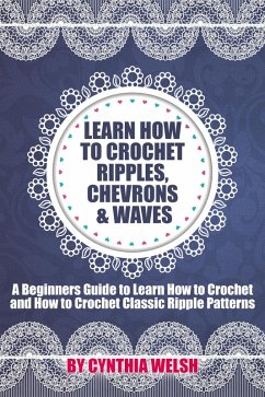 Learn How to Crochet Ripples, Chevrons, and Waves. A Beginners Guide to Learn How to Crochet and How to Crochet Classic Ripple Patterns (eBook, ePUB) - Welsh, Cynthia