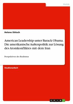 American Leadership unter Barack Obama. Die amerikanische Außenpolitik zur Lösung des Atomkonfliktes mit dem Iran - Dötsch, Helene