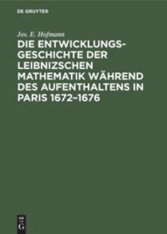 Die Entwicklungsgeschichte der Leibnizschen Mathematik während des Aufenthaltens in Paris 1672¿1676 - Hofmann, Jos. E.