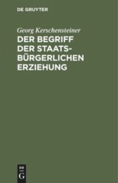 Der Begriff der staatsbürgerlichen Erziehung - Kerschensteiner, Georg