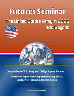 Futures Seminar: The United States Army in 2025 and Beyond - Compendium of U.S. Army War College Papers, Volume 1 - Seventeen Topics Including Restructuring, WMD, Landpower, Personnel, Culture, Health (eBook, ePUB) - Progressive Management