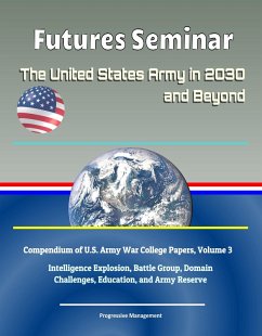 Futures Seminar: The United States Army in 2030 and Beyond - Compendium of U.S. Army War College Papers, Volume 3 - Intelligence Explosion, Battle Group, Domain Challenges, Education, and Army Reserve (eBook, ePUB) - Progressive Management