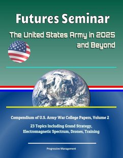 Futures Seminar: The United States Army in 2025 and Beyond - Compendium of U.S. Army War College Papers, Volume 2 - 23 Topics Including Grand Strategy, Electromagnetic Spectrum, Drones, Training (eBook, ePUB) - Progressive Management