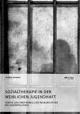 Sozialtherapie in der weiblichen Jugendhaft. Vorstellung eines Modells zur Neuausrichtung des Jugendvollzuges (eBook, PDF)