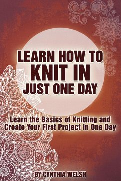 Learn How to Knit in Just One Day. Learn the Basics of Knitting and Create Your First Project in One Day (eBook, ePUB) - Welsh, Cynthia