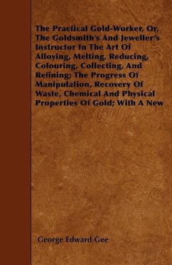 Cover The Practical Gold-Worker, or, The Goldsmith's and Jeweller's Instructor in the Art of Alloying, Melting, Reducing, Colouring, Collecting, and Refining (eBook, ePUB)
