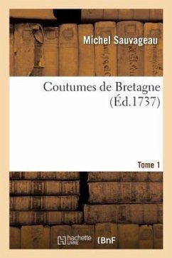 Coutumes de Bretagne, Avec Les Commentaires Et Observations Pour l'Intelligence: Le Véritable Sens Et l'Usage Des Articles Obscurs. Tome 1 - Sauvageau, Michel