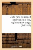 Code Rural Ou Recueil Analytique Des Lois, Règlements Et Usages: Qui Intéressent Les Habitants Des Campagnes Et Leurs Propriétés, Principalement En Pr