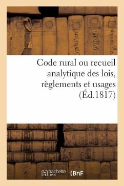 Code Rural Ou Recueil Analytique Des Lois, Règlements Et Usages: Qui Intéressent Les Habitants Des Campagnes Et Leurs Propriétés, Principalement En Pr - Collectif