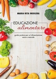 Educazione alimentare. Guida pratica per un'alimentazione sana e naturale (eBook, ePUB) - Rita Insolera, Maria