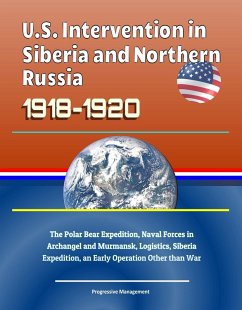 U.S. Intervention in Siberia and Northern Russia 1918-1920: The Polar Bear Expedition, Naval Forces in Archangel and Murmansk, Logistics, Siberia Expedition, an Early Operation Other than War (eBook, ePUB) - Progressive Management