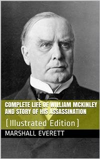 Complete Life of William McKinley and Story of His Assassination / An Authentic and Official Memorial Edition, Containing Every Incident in the Career of the Immortal Statesman, Soldier, Orator and Patriot (eBook, PDF) - Everett, Marshall