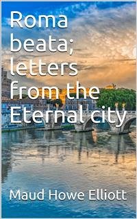 Roma beata; letters from the Eternal city (eBook, PDF) - Howe Elliott, Maud