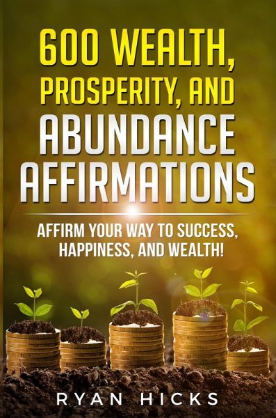 600 Wealth, Prosperity, And Abundance Affirmations: Affirmations Of Success, Happiness, And Wealth! (eBook, ePUB)
