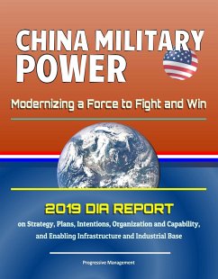 China Military Power: Modernizing a Force to Fight and Win - 2019 DIA Report on Strategy, Plans, Intentions, Organization and Capability, and Enabling Infrastructure and Industrial Base (eBook, ePUB) - Progressive Management