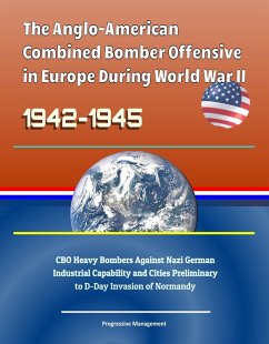 Anglo-American Combined Bomber Offensive in Europe During World War II, 1942-1945: CBO Heavy Bombers Against Nazi German Industrial Capability and Cities Preliminary to D-Day Invasion of Normandy (eBook, ePUB) - Progressive Management