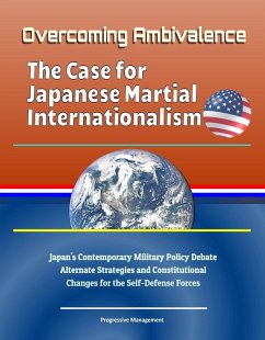 Overcoming Ambivalence: The Case for Japanese Martial Internationalism - Japan's Contemporary Military Policy Debate, Alternate Strategies and Constitutional Changes for the Self-Defense Forces (eBook, ePUB) - Progressive Management