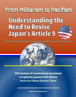 From Militarism to Pacifism: Understanding the Need to Revise Japan's Article 9 - 2018 Analysis of Constitutional Amendment to Legitimize Japanese Self-Defense Forces for Chinese Security Threat (eBook, ePUB) - Progressive Management