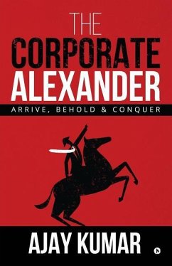 The Corporate Alexander: Arrive, Behold & Conquer - Ajay Kumar