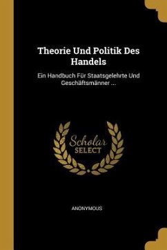 Theorie Und Politik Des Handels: Ein Handbuch Für Staatsgelehrte Und Geschäftsmänner ...