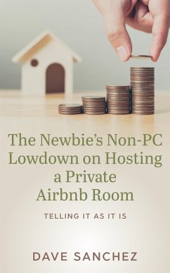 The Newbie's Non-PC Lowdown on Hosting a Private Airbnb Room (eBook, ePUB) - Sanchez, Dave