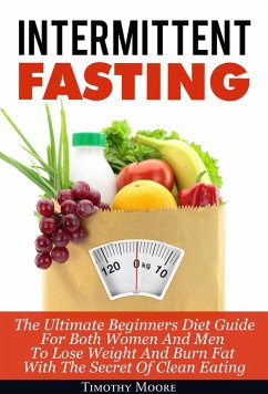 Intermittent Fasting: The Ultimate Beginners Diet Guide For Both Women And Men To Lose Weight And Burn Fat With The Secret Of Clean Eating (eBook, ePUB) - Moore, Timothy