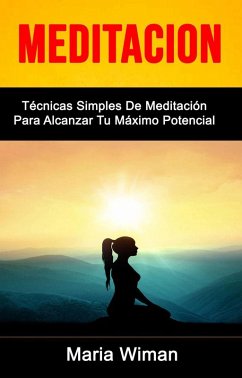 Meditación: Técnicas Simples De Meditación Para Alcanzar Tu Máximo Potencial (eBook, ePUB) - Wiman, Maria