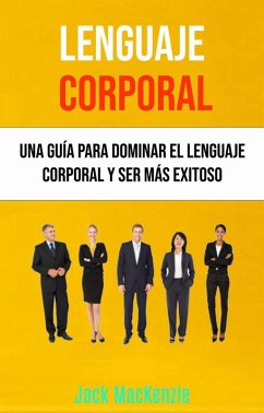 Lenguaje Corporal: Una Guía Para Dominar El Lenguaje Corporal Y Ser Más Exitoso (eBook, ePUB) - Mackenzie, Jack