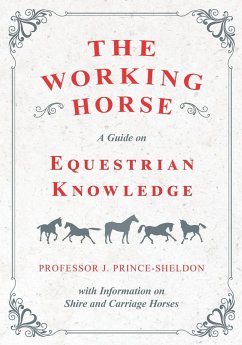 The Working Horse - A Guide on Equestrian Knowledge with Information on Shire and Carriage Horses - Various; Prince-Sheldon, J.