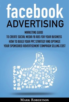 Facebook Advertising: Marketing Guide To Create Social Media Fb Ads For Your Business; How To Build Your Ppc Strategy And Optimize Your Sponsored Advertisement Campaign Selling Cost (eBook, ePUB) - Robertson, Mark