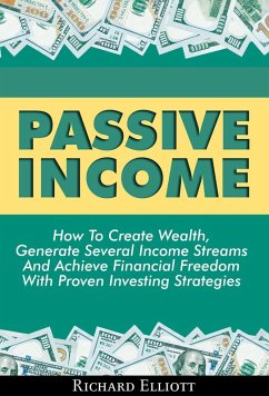 Passive Income: How To Create Wealth, Generate Several Income Streams And Achieve Financial Freedom With Proven Investing Strategies (eBook, ePUB) - Elliott, Richard